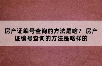 房产证编号查询的方法是啥？ 房产证编号查询的方法是啥样的